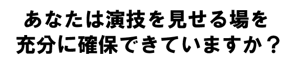 あなたは演技を見せる場を充分に確保できていますか?